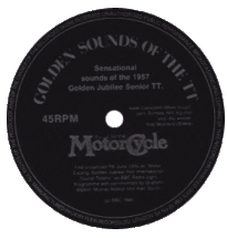 Golden Sounds Of The TT Flexi Records Ltd. - FLX 117 Presented free with The Classic Motorcycle this features some great vintage sounds of the 1957 TT with Murray Walker commentating. Another comments, “...that’s the finest noise I’ve ever heard. What a wonderful sound. Two fours sounding like a swarm of bees.” FLX-117
